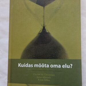 Kuidas mõõta oma elu? Clayton M. Christensen, James Allworth, Karen Dillon. 2013